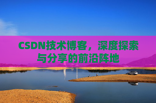 CSDN技术博客，深度探索与分享的前沿阵地